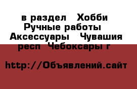  в раздел : Хобби. Ручные работы » Аксессуары . Чувашия респ.,Чебоксары г.
